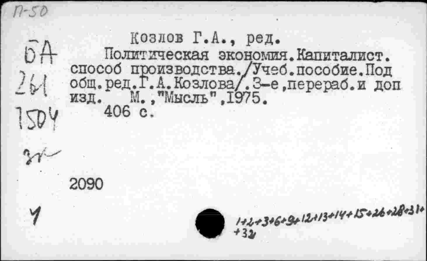 ﻿Козлов Г.А., ред.
Полит ическая экономия.Капиталист. способ производства./Учеб.пособие.Под общ.оед.Г.А.Козлова/.3-е.перераб.и доп изд. М.,"Мысль”,1975.
406 с.
2090
У
*31